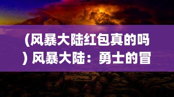 (风暴大陆红包真的吗) 风暴大陆：勇士的冒险之旅与神秘的古代文明异世界的奇幻探索