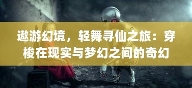 遨游幻境，轻舞寻仙之旅：穿梭在现实与梦幻之间的奇幻飞行