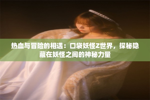 热血与冒险的相遇：口袋妖怪Z世界，探秘隐藏在妖怪之间的神秘力量