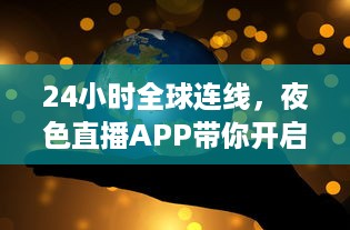 24小时全球连线，夜色直播APP带你开启畅游世界之旅 走进地球每个角落，体验异国文化风情。 v1.6.4下载