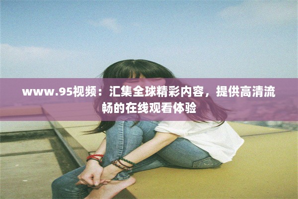 www.95视频：汇集全球精彩内容，提供高清流畅的在线观看体验