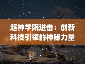 超神学院进击：创新科技引领的神秘力量展开，人类与超能生物的巅峰对决