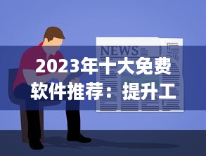 2023年十大免费软件推荐：提升工作效率不花一分钱，赶紧尝试这些免费利器 v8.1.7下载