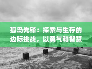 孤岛先锋：探索与生存的边际挑战，以勇气和智慧冲破孤绝与险境的史诗冒险