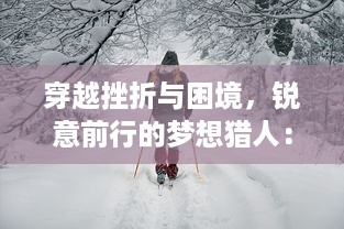 穿越挫折与困境，锐意前行的梦想猎人： 对梦想的无尽追求与实现之路