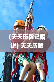 (天天历险记解说) 天天历险：一群热血少年的无畏挑战与冒险精神弘扬之旅