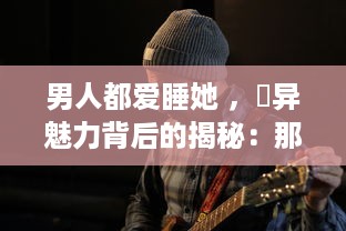 男人都爱睡她 ，詭异魅力背后的揭秘：那些让男人纠缠不休的高H NP女性的真实面目 v4.1.7下载