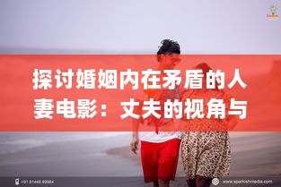 探讨婚姻内在矛盾的人妻电影：丈夫的视角与社会压力下的妻子形象解析 v6.0.6下载