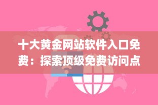 十大黄金网站软件入口免费：探索顶级免费访问点，提升你的网络体验与资源获取