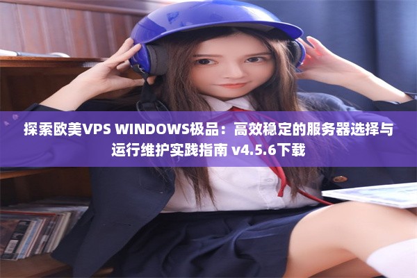 探索欧美VPS WINDOWS极品：高效稳定的服务器选择与运行维护实践指南 v4.5.6下载