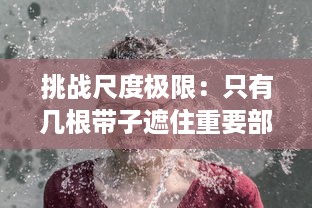 挑战尺度极限：只有几根带子遮住重要部位的大胆时尚设计引发热议 v1.3.2下载