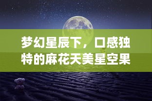 梦幻星辰下，口感独特的麻花天美星空果冻，唤醒你的味蕾 v3.1.7下载