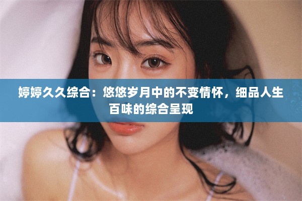 婷婷久久综合：悠悠岁月中的不变情怀，细品人生百味的综合呈现