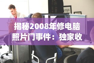 揭秘2008年修电脑照片门事件：独家收藏的绝版珍贵照片引发的网络震动