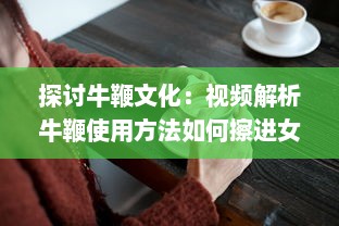 探讨牛鞭文化：视频解析牛鞭使用方法如何擦进女人下身的过程 v7.6.0下载