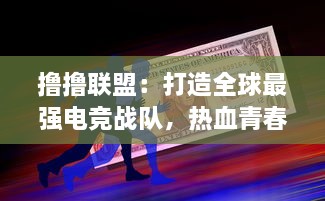 撸撸联盟：打造全球最强电竞战队，热血青春的电子竞技斗士们的精彩决斗