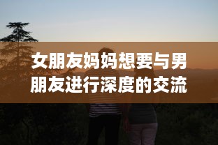 女朋友妈妈想要与男朋友进行深度的交流来了解彼此间的相处方式