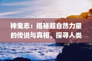 神鬼志：揭秘超自然力量的传说与真相，探寻人类文明秘境的神秘与震撼