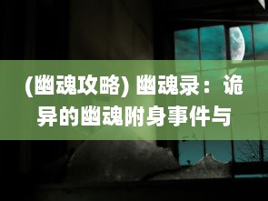 (幽魂攻略) 幽魂录：诡异的幽魂附身事件与鬼魂驱除探索秘籍