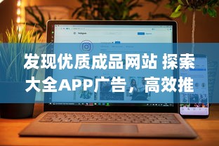 发现优质成品网站 探索大全APP广告，高效推广，提升品牌影响力 立即体验。 v6.5.5下载