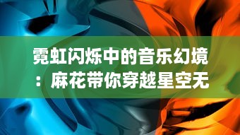 霓虹闪烁中的音乐幻境：麻花带你穿越星空无限MV的壮丽音乐之旅 v4.6.2下载