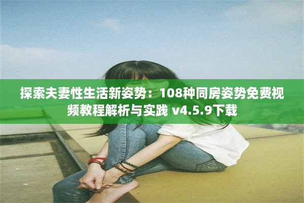 探索夫妻性生活新姿势：108种同房姿势免费视频教程解析与实践 v4.5.9下载