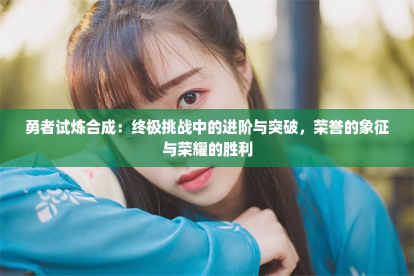 勇者试炼合成：终极挑战中的进阶与突破，荣誉的象征与荣耀的胜利