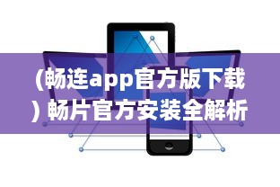 (畅连app官方版下载) 畅片官方安装全解析：专业指导助您快速上手，享受影视新体验