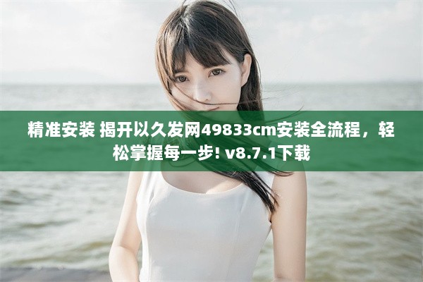 精准安装 揭开以久发网49833cm安装全流程，轻松掌握每一步! v8.7.1下载