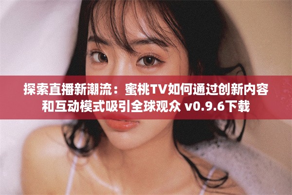 探索直播新潮流：蜜桃TV如何通过创新内容和互动模式吸引全球观众 v0.9.6下载