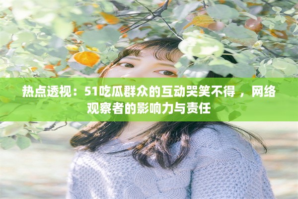 热点透视：51吃瓜群众的互动哭笑不得 ，网络观察者的影响力与责任