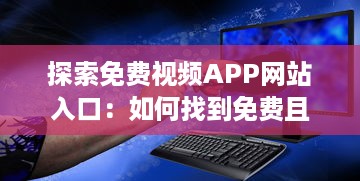 探索免费视频APP网站入口：如何找到免费且优质的视频资源? v6.2.0下载