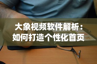 大象视频软件解析：如何打造个性化首页 打破常规，引领视觉新风尚