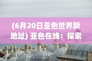 (6月20日亚色世界新地址) 亚色在线：探索东方色调的无限魅力和丰富内涵