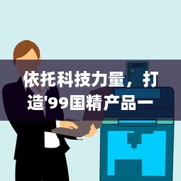 依托科技力量，打造'99国精产品一二二线'，助推产业升级与经济发展 v5.4.2下载