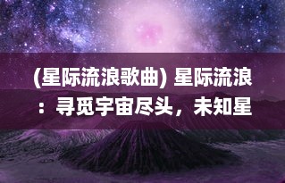 (星际流浪歌曲) 星际流浪：寻觅宇宙尽头，未知星球的孤独与遥远奇异旅程