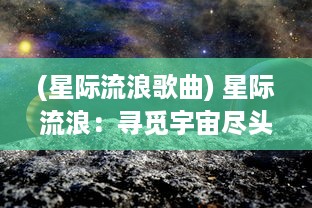 (星际流浪歌曲) 星际流浪：寻觅宇宙尽头，未知星球的孤独与遥远奇异旅程