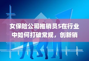 女保险公司推销员5在行业中如何打破常规，创新销售模式取得成功的故事