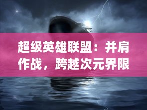 超级英雄联盟：并肩作战，跨越次元界限，共同维护世界和平与正义的非凡冒险之旅