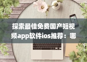 探索最佳免费国产短视频app软件ios推荐：哪款让你沉浸式体验 v4.8.7下载