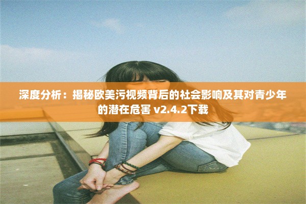 深度分析：揭秘欧美污视频背后的社会影响及其对青少年的潜在危害 v2.4.2下载