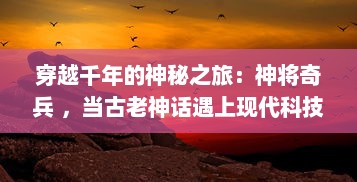 穿越千年的神秘之旅：神将奇兵 ，当古老神话遇上现代科技的壮丽史诗