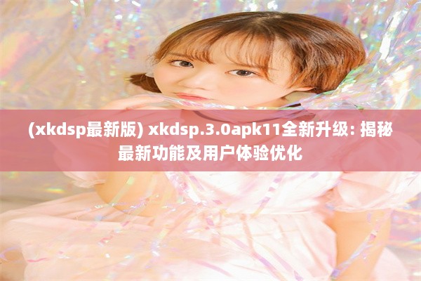 (xkdsp最新版) xkdsp.3.0apk11全新升级: 揭秘最新功能及用户体验优化