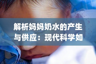 解析妈妈奶水的产生与供应：现代科学如何提升母乳喂养的质量与数量