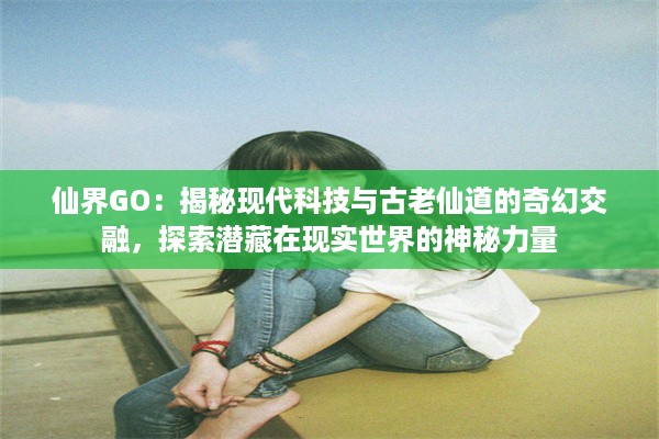 仙界GO：揭秘现代科技与古老仙道的奇幻交融，探索潜藏在现实世界的神秘力量