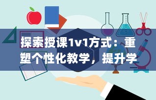 探索授课1v1方式：重塑个性化教学，提升学习效能与学生参与度的全新策略 v9.6.8下载