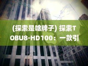 (探索是啥牌子) 探索TOBU8-HD100：一款引领潮流的高精度科技产品