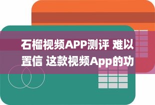 石榴视频APP测评 难以置信 这款视频App的功能丰富度竟然超出了我的预期