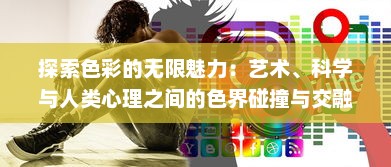 探索色彩的无限魅力：艺术、科学与人类心理之间的色界碰撞与交融