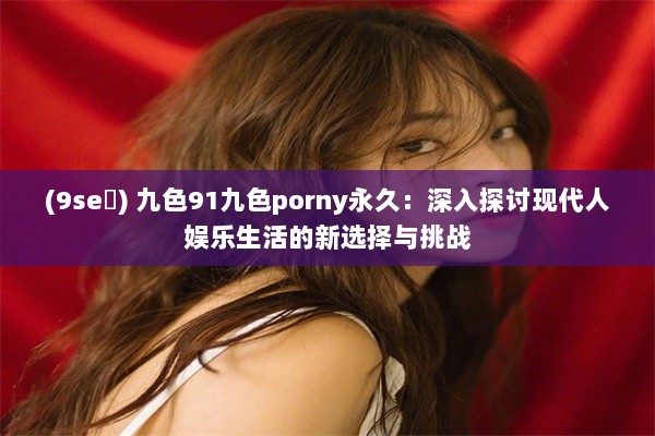 (9se ) 九色91九色porny永久：深入探讨现代人娱乐生活的新选择与挑战